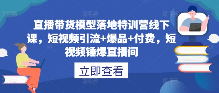 直播带货模型落地特训营线下课，​短视频引流+爆品+付费，短视频锤爆直播间-巴七创客网