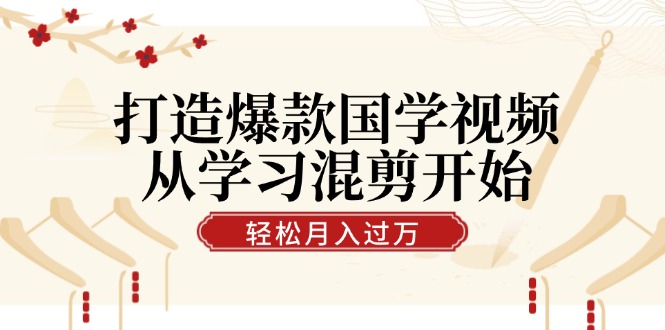 打造爆款国学视频，从学习混剪开始！轻松涨粉，视频号分成月入过万-巴七创客网