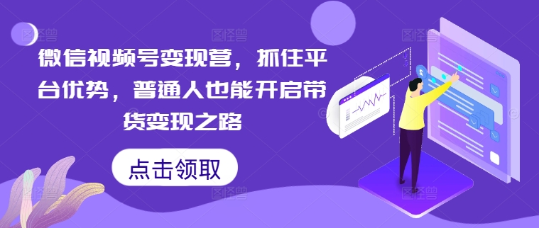 微信视频号变现营，抓住平台优势，普通人也能开启带货变现之路-巴七创客网