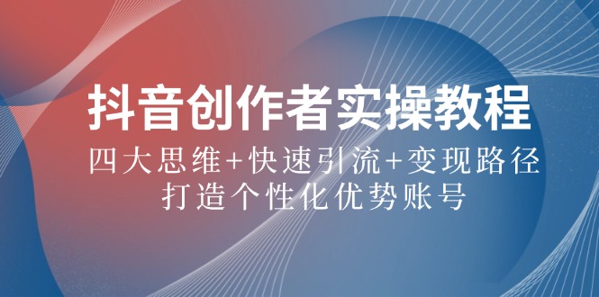 抖音创作者实操教程：四大思维+快速引流+变现路径，打造个性化优势账号-巴七创客网