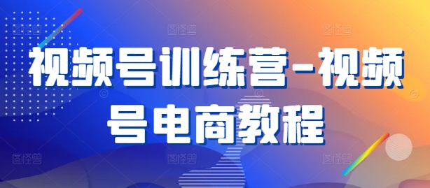 视频号训练营-视频号电商教程-巴七创客网