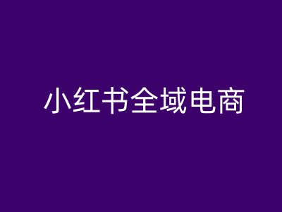 小红书全域电商，小红书电商教程-巴七创客网