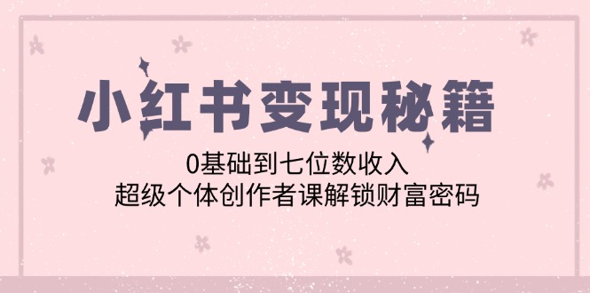 小红书变现秘籍：0基础到七位数收入，超级个体创作者课解锁财富密码-巴七创客网