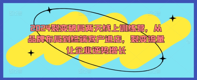 2024裂变破局两天线上训练营，从品牌布局到终端客户进店，裂变流量让企业逆势增长-巴七创客网