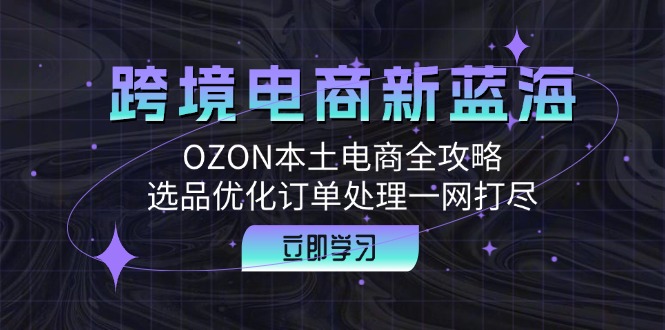 跨境电商新蓝海：OZON本土电商全攻略，选品优化订单处理一网打尽-巴七创客网