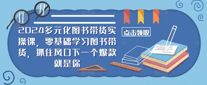 ​​2024多元化图书带货实操课，零基础学习图书带货，抓住风口下一个爆款就是你-巴七创客网
