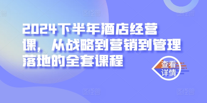 2024下半年酒店经营课，从战略到营销到管理落地的全套课程-巴七创客网