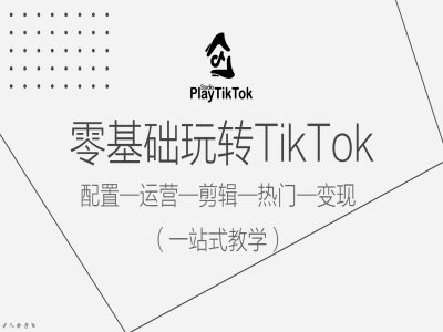 零基础玩转TikTok，配置一运营一剪辑一热门一变现，一站式教学-巴七创客网