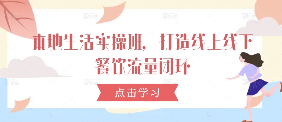 本地生活实操班，打造线上线下餐饮流量闭环-巴七创客网