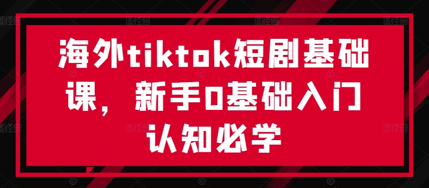 海外tiktok短剧基础课，新手0基础入门认知必学-巴七创客网