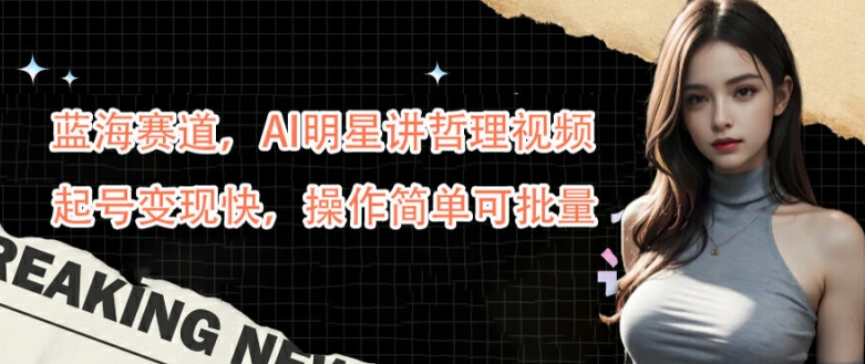 蓝海赛道，AI明星讲哲理视频，起号变现快，操作简单可批量【揭秘】-巴七创客网