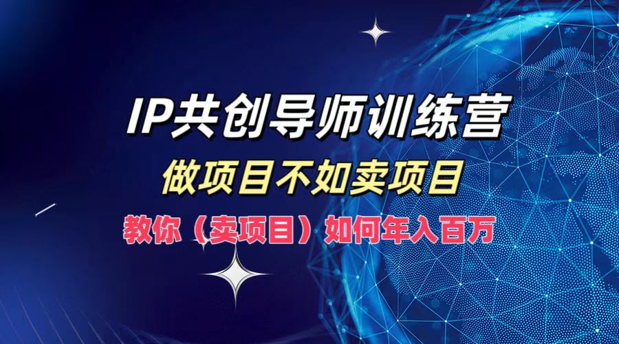 IP共创导师训练营，做项目不如卖项目，教你(卖项目)如何实现年入百万-巴七创客网