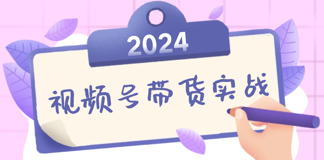 2024视频号最新带货实战课：无人直播/书单号卖货/个人IP口播 (附资料素材-巴七创客网