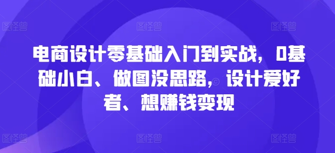电商设计零基础入门到实战，0基础小白、做图没思路，设计爱好者、想赚钱变现-巴七创客网