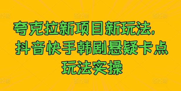 夸克拉新项目新玩法， 抖音快手韩剧悬疑卡点玩法实操-巴七创客网
