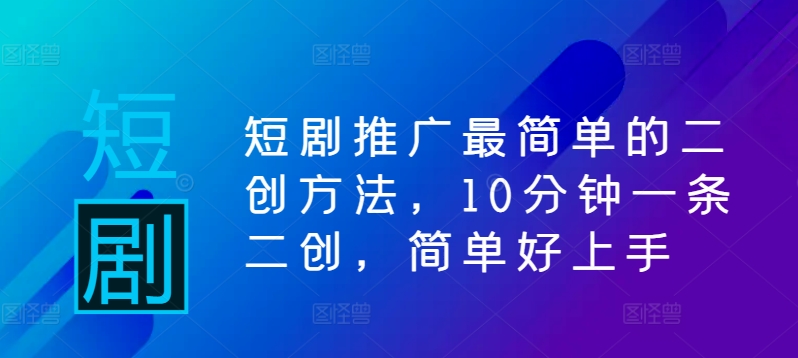 短剧推广最简单的二创方法，10分钟一条二创，简单好上手-巴七创客网