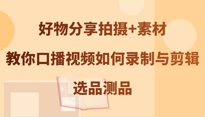 好物分享拍摄+素材，教你口播视频如何录制与剪辑，选品测品-巴七创客网