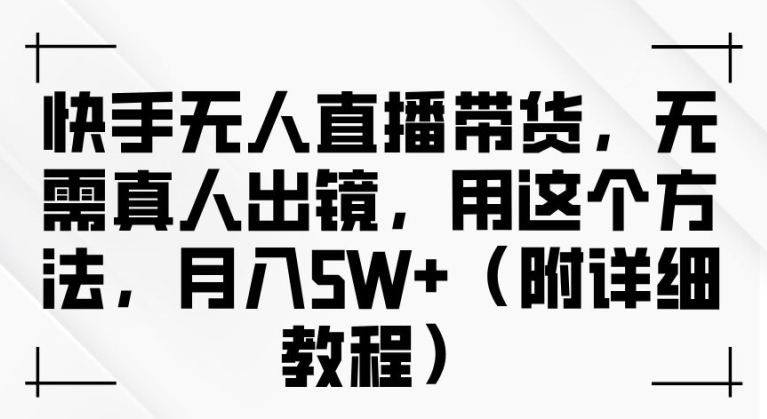 快手无人直播带货，无需真人出镜，用这个方法，月入过万(附详细教程)【揭秘】-巴七创客网