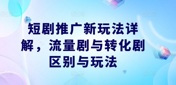 短剧推广新玩法详解，流量剧与转化剧区别与玩法-巴七创客网