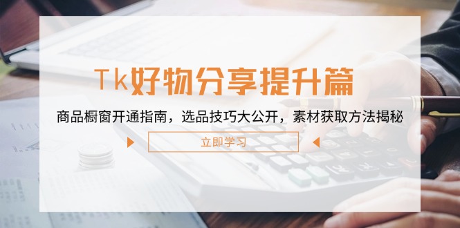 Tk好物分享提升篇：商品橱窗开通指南，选品技巧大公开，素材获取方法揭秘-巴七创客网