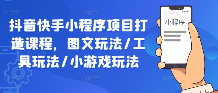 抖音快手小程序项目打造课程，图文玩法/工具玩法/小游戏玩法-巴七创客网