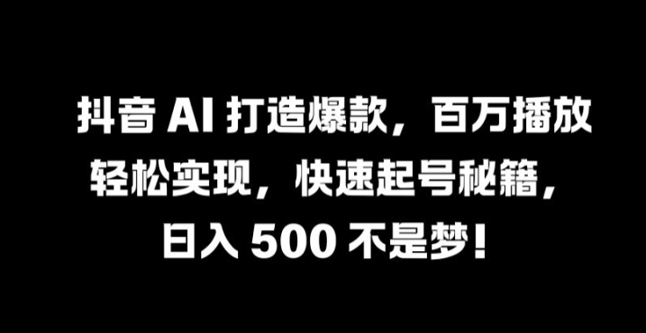 抖音 AI 打造爆款，百万播放轻松实现，快速起号秘籍【揭秘】-巴七创客网