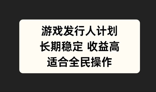 游戏发行人计划，长期稳定，适合全民操作【揭秘】-巴七创客网
