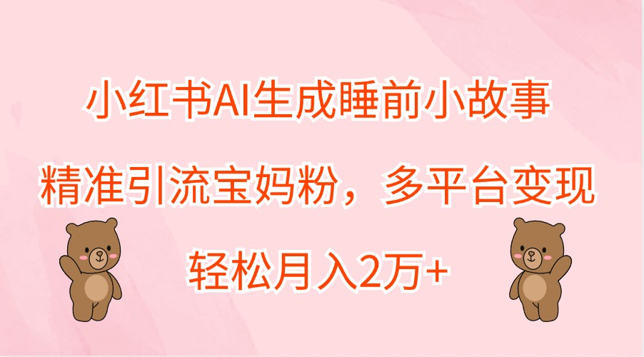 小红书AI生成睡前小故事，精准引流宝妈粉，多平台变现，轻松月入2万+-巴七创客网