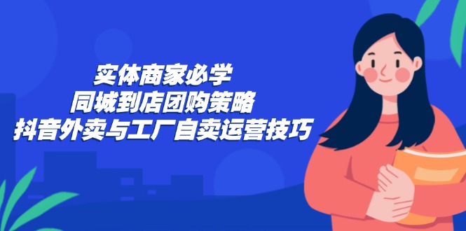 实体商家必学：同城到店团购策略：抖音外卖与工厂自卖运营技巧-巴七创客网