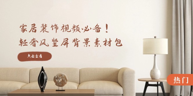 家居装饰视频必备！轻奢风竖屏背景素材包，含清晰、中间虚化、全屏虚化-巴七创客网