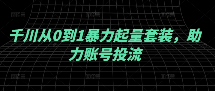 千川从0到1暴力起量套装，助力账号投流-巴七创客网