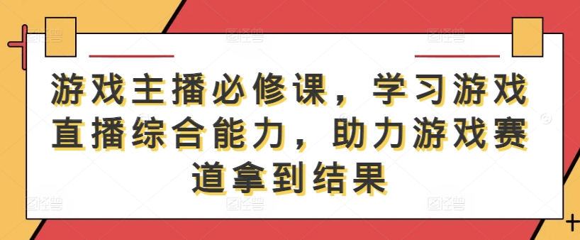 游戏主播必修课，学习游戏直播综合能力，助力游戏赛道拿到结果-巴七创客网