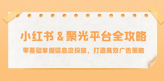 小红薯&聚光平台全攻略：零基础掌握信息流投放，打造高效广告策略-巴七创客网