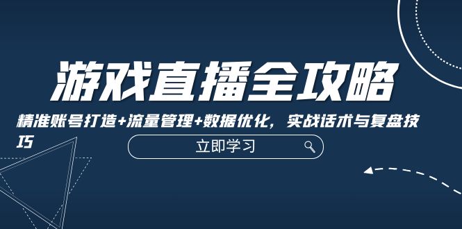 游戏直播全攻略：精准账号打造+流量管理+数据优化，实战话术与复盘技巧-巴七创客网