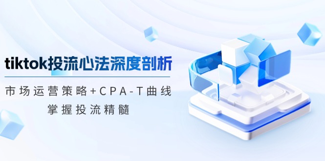 tiktok投流心法深度剖析：市场运营策略+CPA-T曲线，掌握投流精髓-巴七创客网
