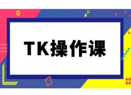 TK操作课，tiktok跨境电商教程(更新中)-巴七创客网