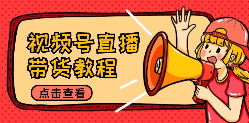 视频号直播带货教程：选品思路与话术拆解/掌握多种带货套路/提升直播效果-巴七创客网