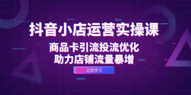 抖音小店运营实操课：商品卡引流投流优化，助力店铺流量暴增-巴七创客网