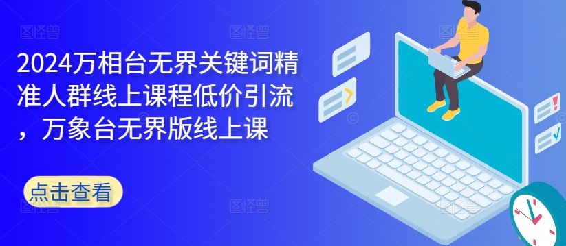 2024万相台无界关键词精准人群线上课程低价引流 ，万象台无界版线上课-巴七创客网