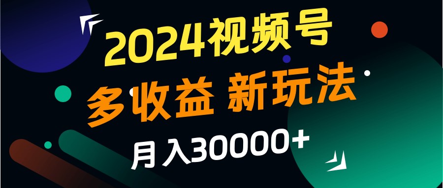 2024视频号多收益的新玩法，月入3w+，新手小白都能简单上手！-巴七创客网