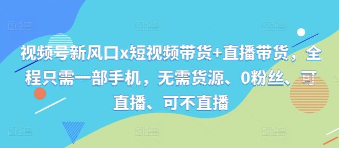 视频号新风口x短视频带货+直播带货，全程只需一部手机，无需货源、0粉丝、可直播、可不直播-巴七创客网