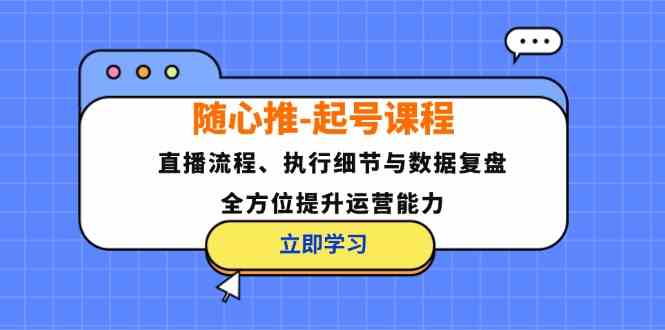 随心推起号课程：直播流程、执行细节与数据复盘，全方位提升运营能力-巴七创客网