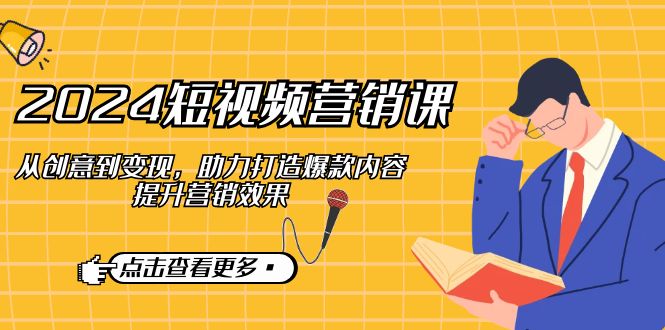 （12846期）2024短视频-营销课：从创意到变现，助力打造爆款内容，提升营销效果-巴七创客网