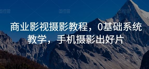 商业影视摄影教程，0基础系统教学，手机摄影出好片-巴七创客网