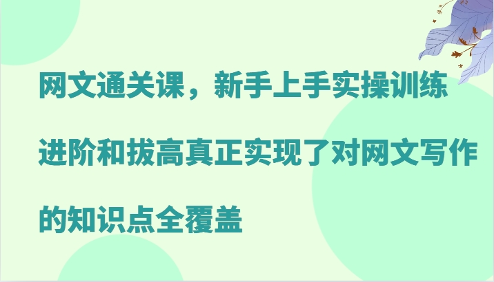 网文通关课，新手上手实操训练，进阶和拔高真正实现了对网文写作的知识点全覆盖-巴七创客网