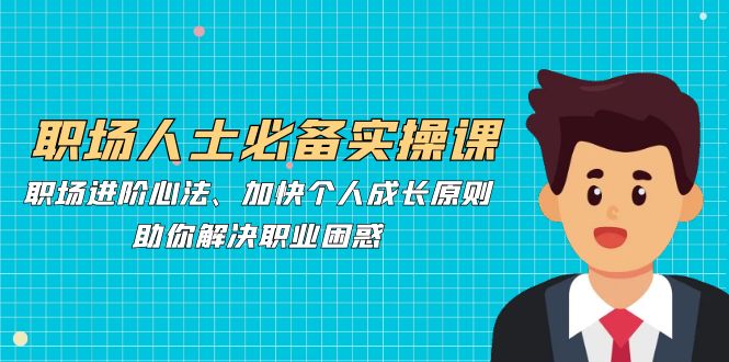 职场人士必备实操课：职场进阶心法、加快个人成长原则，助你解决职业困惑-巴七创客网
