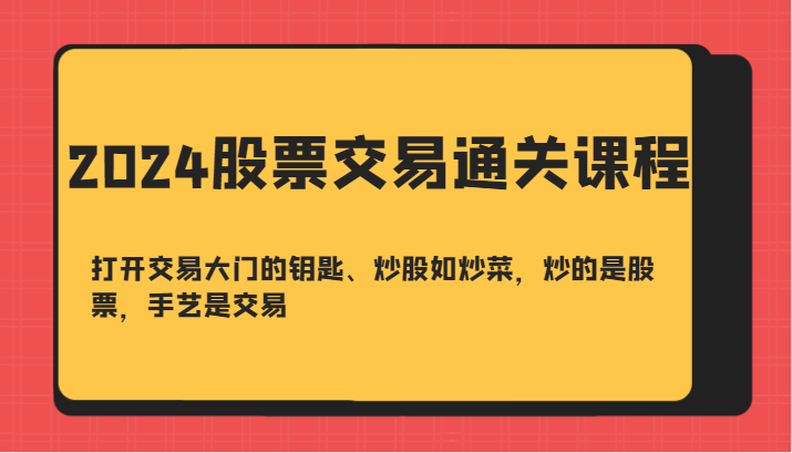 2024股票交易通关课-打开交易大门的钥匙、炒股如炒菜，炒的是股票，手艺是交易-巴七创客网