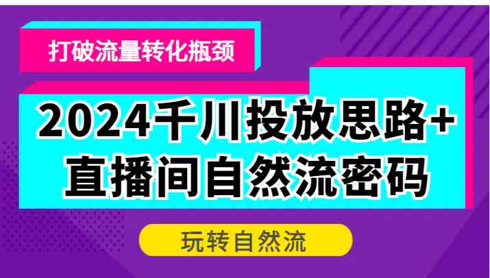2024千川投放思路+直播间自然流密码，打破流量转化瓶颈，玩转自然流-巴七创客网