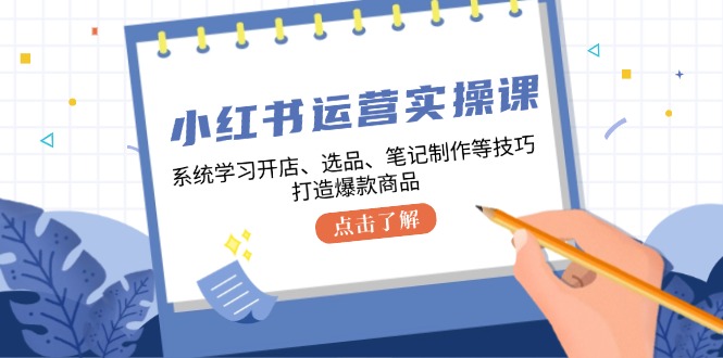 （12884期）小红书运营实操课，系统学习开店、选品、笔记制作等技巧，打造爆款商品-巴七创客网