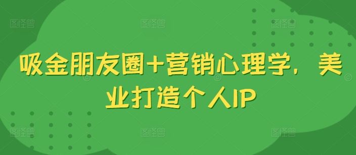 吸金朋友圈+营销心理学，美业打造个人IP-巴七创客网